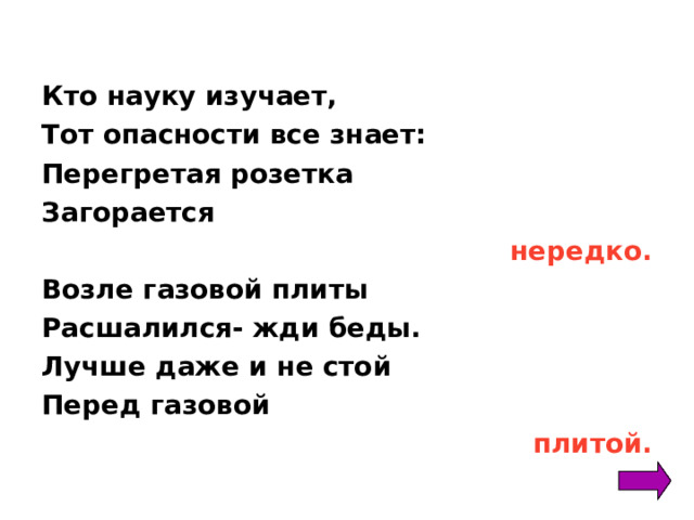 Кто науку изучает, Тот опасности все знает: Перегретая розетка Загорается нередко. Возле газовой плиты Расшалился- жди беды. Лучше даже и не стой Перед газовой плитой.