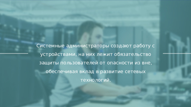 Системные администраторы создают работу с устройствами, на них лежит обязательство защиты пользователей от опасности из вне, обеспечивая вклад в развитие сетевых технологий.