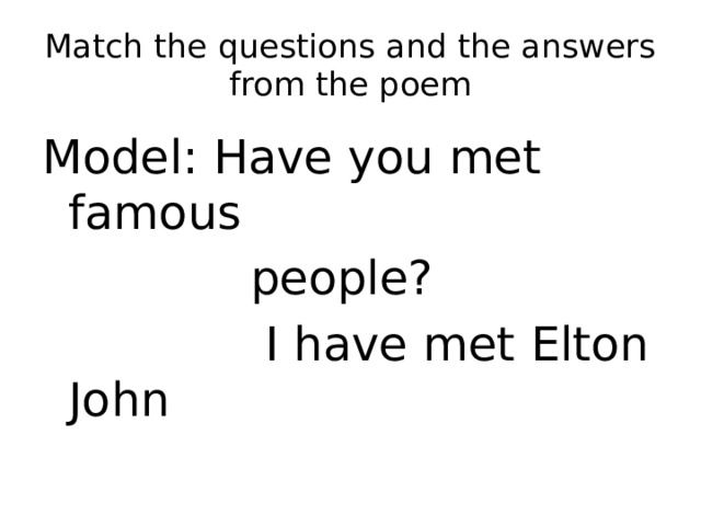 Match the questions and the answers  from the poem Model: Have you met famous  people?  I have met Elton John