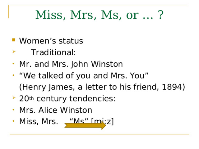 Miss, Mrs, Ms, or … ? Women’s status  Traditional: Mr. and Mrs. John Winston “ We talked of you and Mrs. You”  (Henry James, a letter to his friend, 1894)