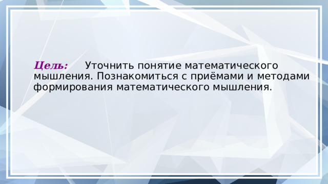 Цель: Уточнить понятие математического мышления. Познакомиться с приёмами и методами формирования математического мышления.