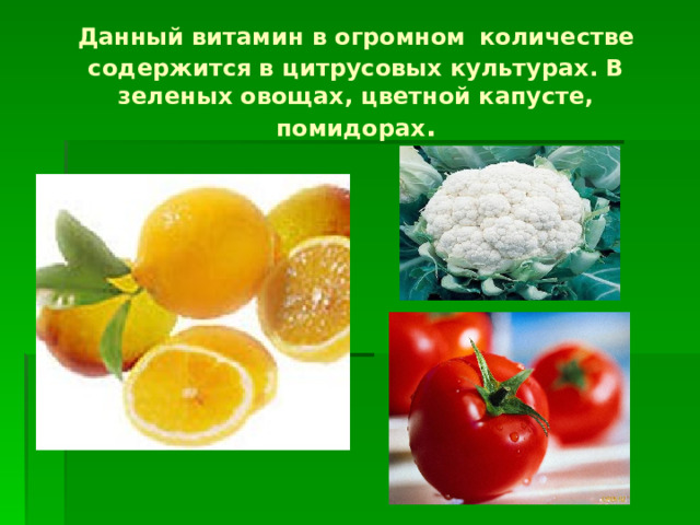 Данный витамин в огромном  количестве содержится в цитрусовых культурах. В зеленых овощах, цветной капусте, помидорах .