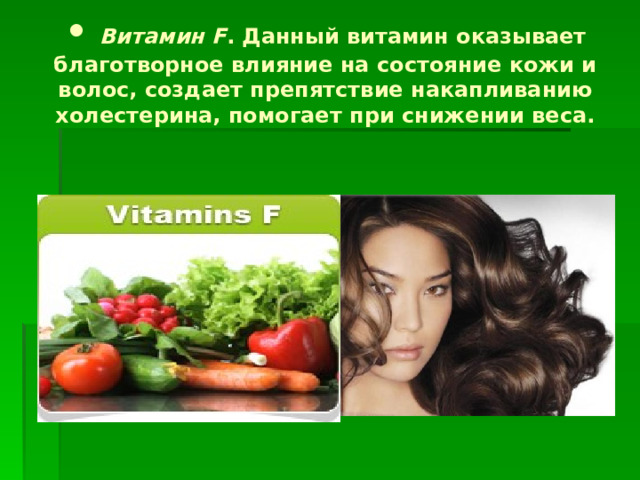 • Витамин F . Данный витамин оказывает благотворное влияние на состояние кожи и волос, создает препятствие накапливанию холестерина, помогает при снижении веса.