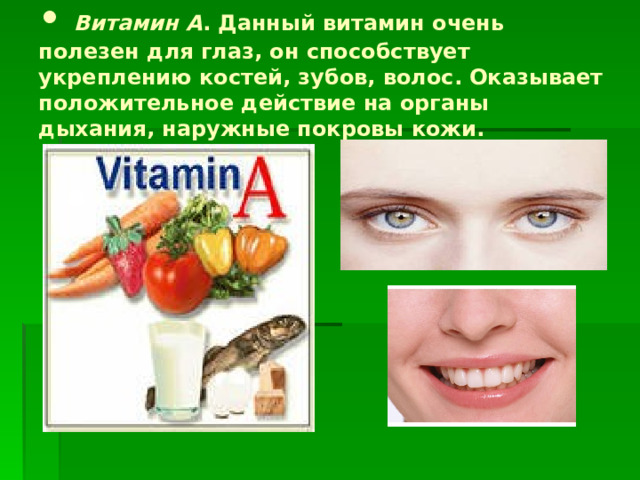 • Витамин А . Данный витамин очень полезен для глаз, он способствует укреплению костей, зубов, волос. Оказывает положительное действие на органы дыхания, наружные покровы кожи.