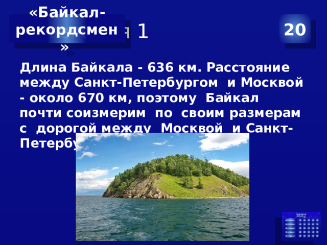 Категория 1 20 «Байкал-  рекордсмен» Длина Байкала - 636 км. Расстояние между Санкт-Петербургом и Москвой - около 670 км, поэтому Байкал почти соизмерим по своим размерам с дорогой между Москвой и Санкт-Петербургом.