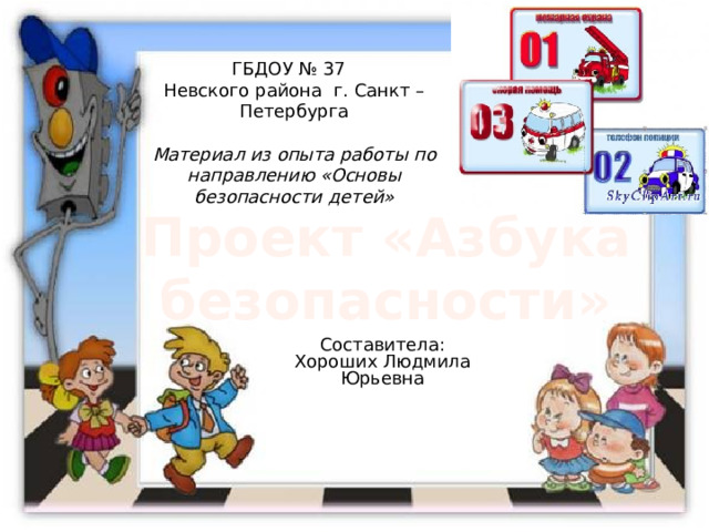 ГБДОУ № 37  Невского района г. Санкт – Петербурга   Материал из опыта работы по направлению «Основы безопасности детей»   Проект «Азбука безопасности» Составитела: Хороших Людмила Юрьевна