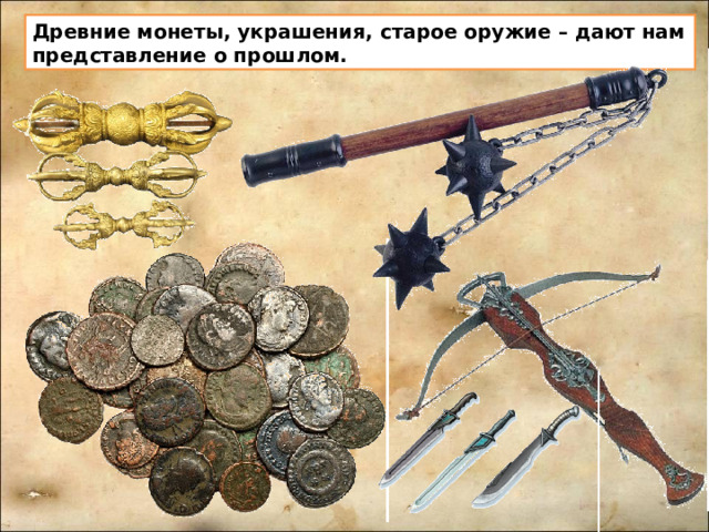Древние монеты, украшения, старое оружие – дают нам представление о прошлом.