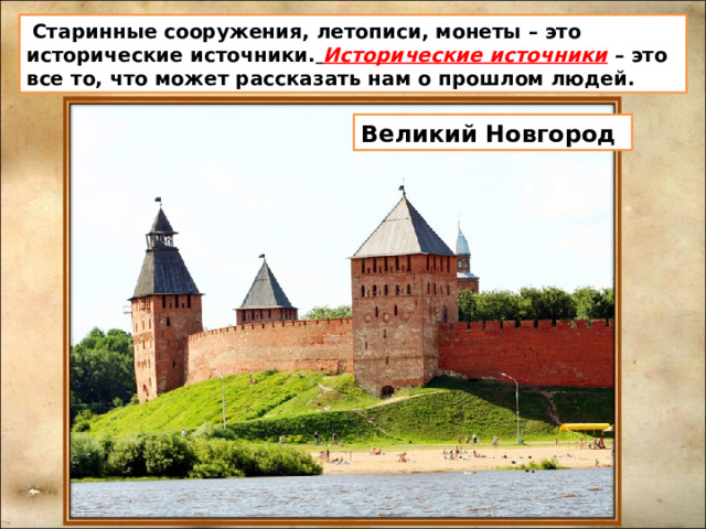 Старинные сооружения, летописи, монеты – это исторические источники.  Исторические источники  – это все то, что может рассказать нам о прошлом людей. Великий Новгород
