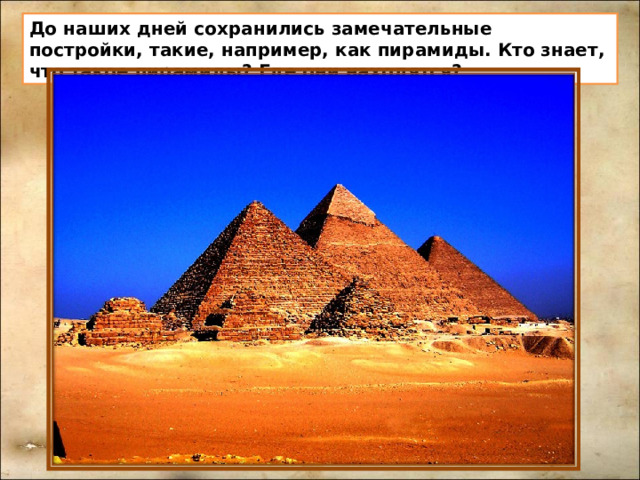 До наших дней сохранились замечательные постройки, такие, например, как пирамиды. Кто знает, что такое пирамиды? Где они находятся?