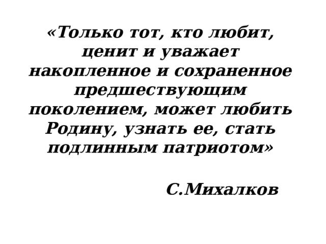 «Только тот, кто любит, ценит и уважает накопленное и сохраненное предшествующим поколением, может любить Родину, узнать ее, стать подлинным патриотом»  С.Михалков