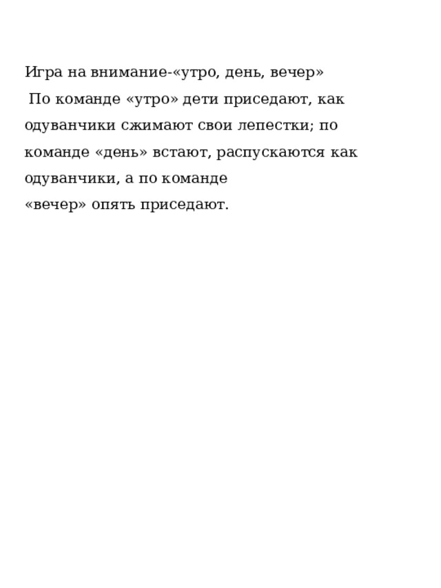 Игра на внимание-«утро, день, вечер»   По команде «утро» дети приседают, как одуванчики сжимают свои лепестки; по команде «день» встают, распускаются как одуванчики, а по команде «вечер» опять приседают.