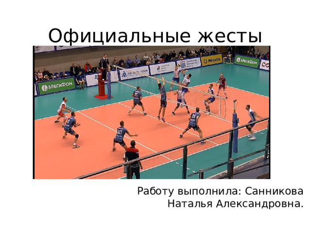 Официальные жесты судей в игре волейбол.  Работу выполнила: Санникова Наталья Александровна.