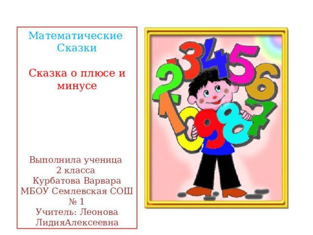 Математические Сказки Сказка о плюсе и минусе Выполнила ученица 2 класса Курбатова Варвара МБОУ Семлевская СОШ № 1 Учитель: Леонова ЛидияАлексеевна