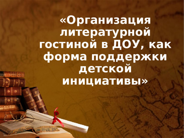 «Организация литературной гостиной в ДОУ, как форма поддержки детской инициативы»