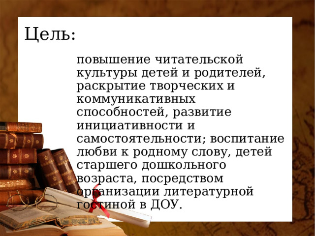 Цель: повышение читательской культуры детей и родителей, раскрытие творческих и коммуникативных способностей, развитие инициативности и самостоятельности; воспитание любви к родному слову, детей старшего дошкольного возраста, посредством организации литературной гостиной в ДОУ.