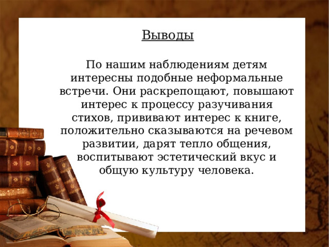 Выводы По нашим наблюдениям детям интересны подобные неформальные встречи. Они раскрепощают, повышают интерес к процессу разучивания стихов, прививают интерес к книге, положительно сказываются на речевом развитии, дарят тепло общения, воспитывают эстетический вкус и общую культуру человека.