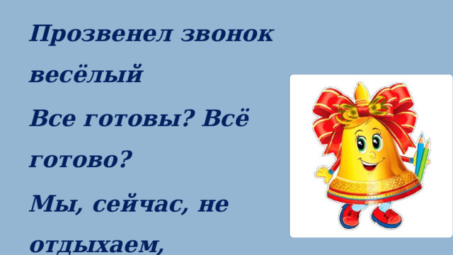 Прозвенел звонок весёлый Все готовы? Всё готово? Мы, сейчас, не отдыхаем, Мы, работать начинаем.