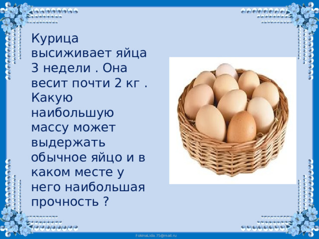 Курица высиживает яйца 3 недели . Она весит почти 2 кг . Какую наибольшую массу может выдержать обычное яйцо и в каком месте у него наибольшая прочность ?