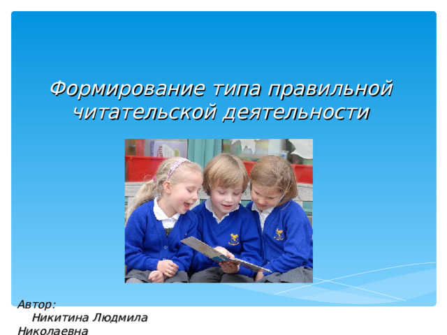 Формирование типа правильной читательской деятельности Автор:  Никитина Людмила Николаевна