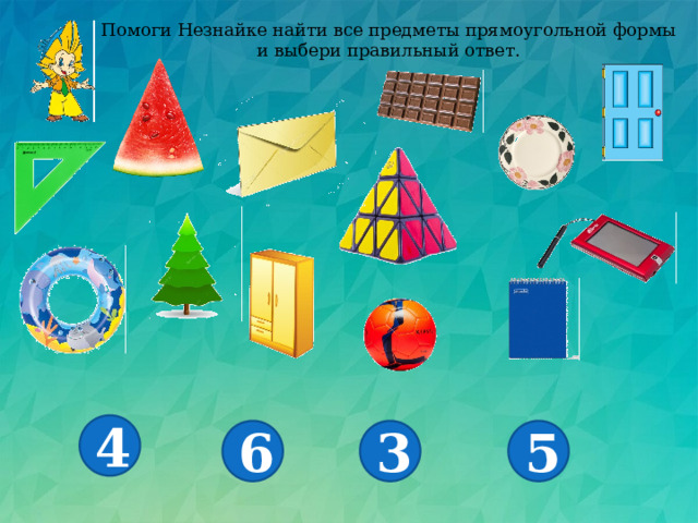 Помоги Незнайке найти все предметы прямоугольной формы и выбери правильный ответ. 4 6 3 5