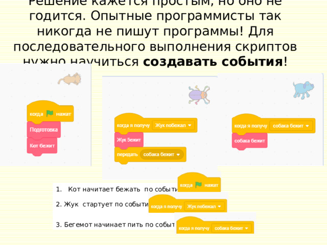 Решение кажется простым, но оно не годится. Опытные программисты так никогда не пишут программы! Для последовательного выполнения скриптов нужно научиться  создавать события ! Кот начитает бежать по событию     2. Жук стартует по событию    3. Бегемот начинает пить по событию 