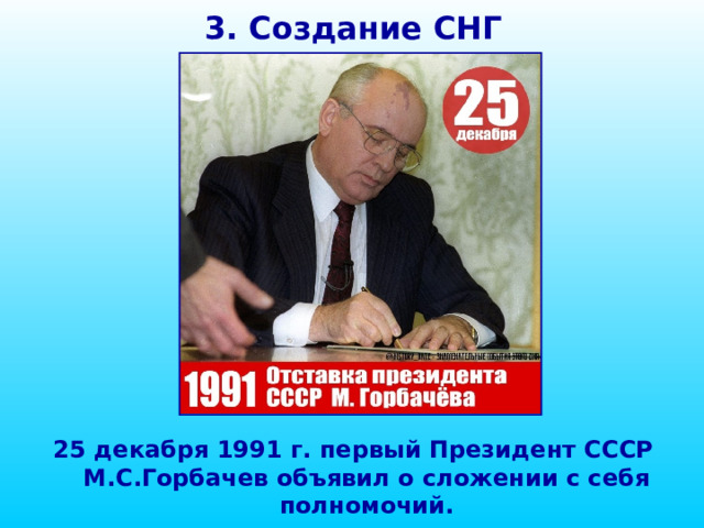 3. Создание СНГ 25 декабря 1991 г. первый Президент СССР М.С.Горбачев объявил о сложении с себя полномочий.
