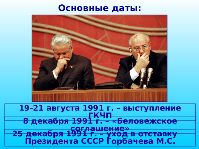 Основные даты: 19-21 августа 1991 г. – выступление ГКЧП 8 декабря 1991 г. – «Беловежское соглашение» 25 декабря 1991 г. – уход в отставку Президента СССР Горбачева М.С.