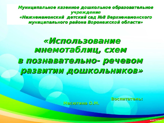 Муниципальное казенное дошкольное образовательное учреждение  «Нижнемамонский детский сад №8 Верхнемамонского муниципального района Воронежской области» «Использование мнемотаблиц, схем в познавательно- речевом развитии дошкольников»       Воспитатель: Масютина О.М.