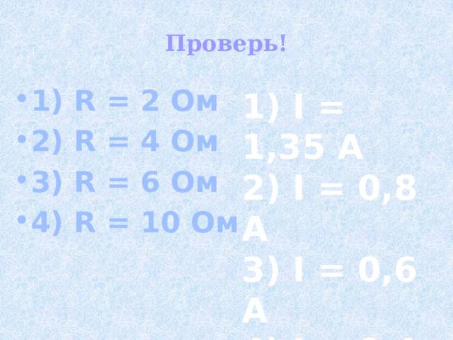 Проверь! 1) R = 2 Ом 2) R = 4 Ом 3) R = 6 Ом 4) R = 10 Ом 1) I = 1,35 A 2) I = 0,8 A 3) I = 0,6 A 4) I = 0,4 A