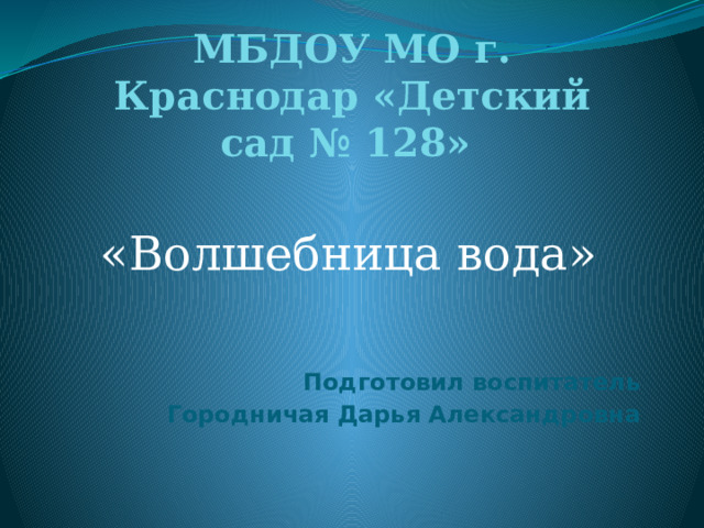 МБДОУ МО г. Краснодар «Детский сад № 128»  «Волшебница вода» Подготовил воспитатель Городничая Дарья Александровна