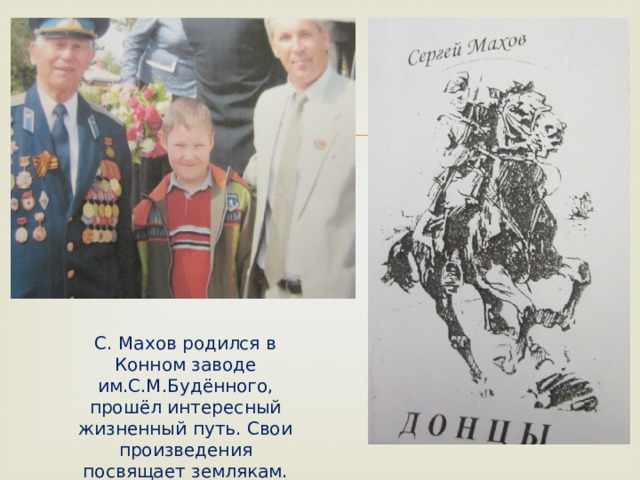 С. Махов родился в Конном заводе им.С.М.Будённого, прошёл интересный жизненный путь. Свои произведения посвящает землякам.