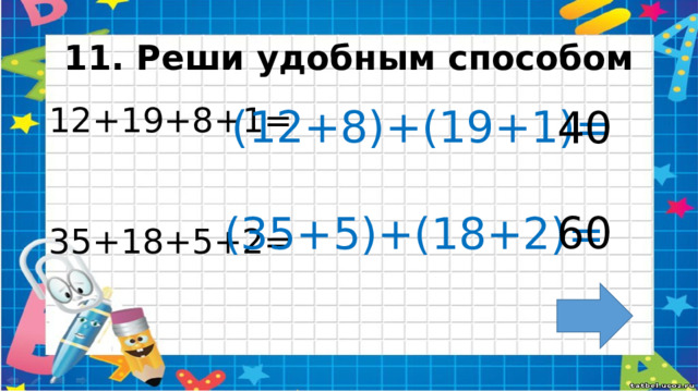 11. Реши удобным способом (12+8)+(19+1)= 40 12+19+8+1= 35+18+5+2= 60 (35+5)+(18+2)=