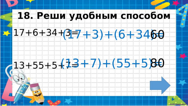 18. Реши удобным способом (17+3)+(6+34)= 60 17+6+34+3= 13+55+5+7= 80 (13+7)+(55+5)=