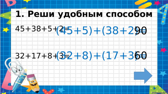 1. Реши удобным способом (45+5)+(38+2)= 90 45+38+5+2= 32+17+8+3= 60 (32+8)+(17+3)=