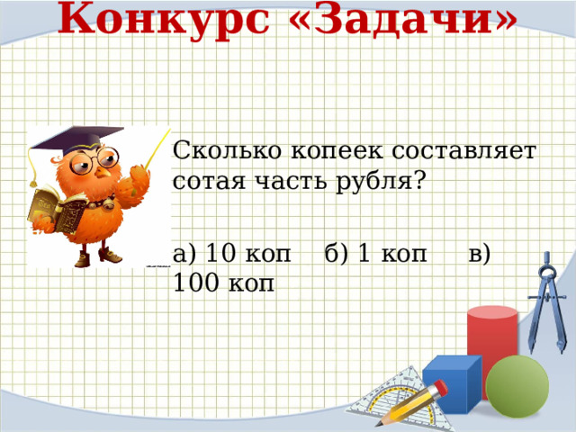 Конкурс «Задачи»    Сколько копеек составляет сотая часть рубля? а) 10 коп б) 1 коп в) 100 коп