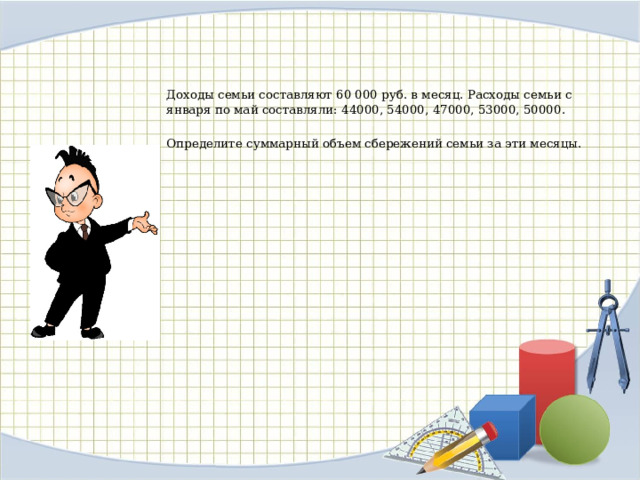 Доходы семьи составляют 60 000 руб. в месяц. Расходы семьи с января по май составляли: 44000, 54000, 47000, 53000, 50000. Определите суммарный объем сбережений семьи за эти месяцы.