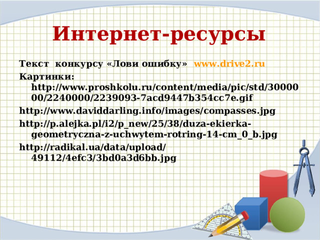Интернет-ресурсы Текст конкурсу «Лови ошибку»  www.drive2.ru Картинки: http://www.proshkolu.ru/content/media/pic/std/3000000/2240000/2239093-7acd9447b354cc7e.gif http://www.daviddarling.info/images/compasses.jpg http://p.alejka.pl/i2/p_new/25/38/duza-ekierka-geometryczna-z-uchwytem-rotring-14-cm_0_b.jpg http://radikal.ua/data/upload/49112/4efc3/3bd0a3d6bb.jpg