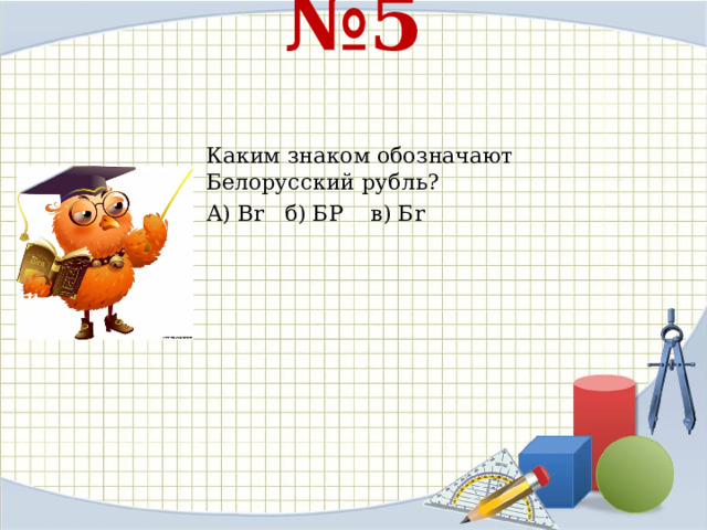 № 5    Каким знаком обозначают Белорусский рубль? А) В r б) БР в) Б r