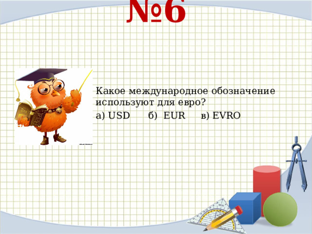 № 6    Какое международное обозначение используют для евро? а) USD б) EUR в) EVRO