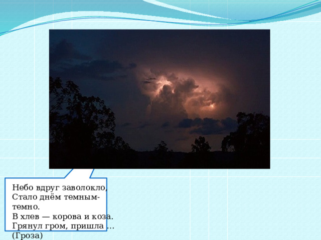 Небо вдруг заволокло, Стало днём темным-темно. В хлев — корова и коза. Грянул гром, пришла … (Гроза)