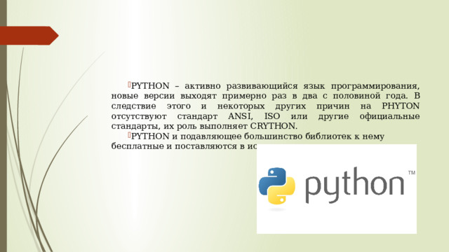 PYTHON – активно развивающийся язык программирования, новые версии выходят примерно раз в два с половиной года. В следствие этого и некоторых других причин на PHYTON отсутствуют стандарт ANSI, ISO или другие официальные стандарты, их роль выполняет CRYTHON. PYTHON и подавляющее большинство библиотек к нему бесплатные и поставляются в исходных кодах.