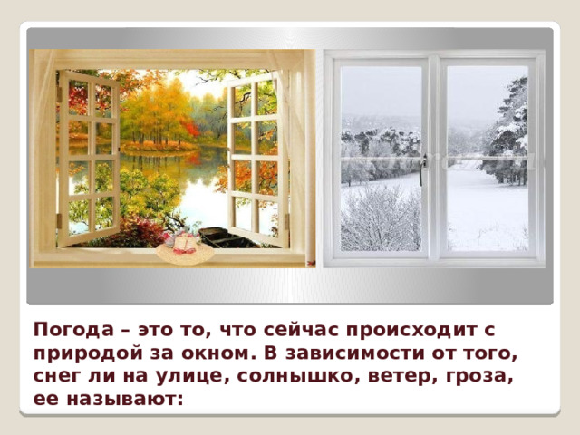 Погода – это то, что сейчас происходит с природой за окном. В зависимости от того, снег ли на улице, солнышко, ветер, гроза, ее называют: