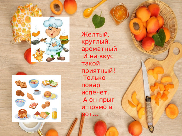 Желтый, круглый, ароматный  И на вкус такой приятный!  Только повар испечет,  А он прыг и прямо в рот…