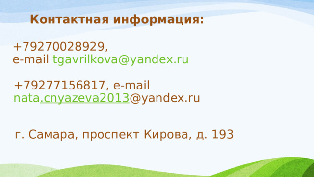 Контактная информация: +79270028929, e-mail tgavrilkova@yandex.ru  +79277156817, e-mail nata .cnyazeva2013 @yandex.ru  г. Самара, проспект Кирова, д. 193