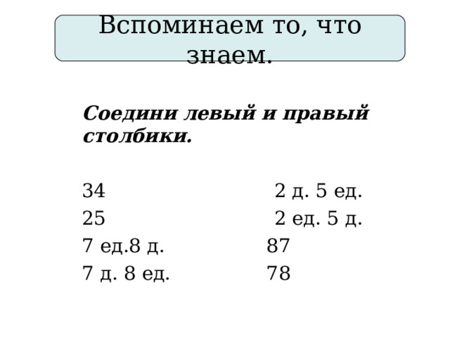 Вспоминаем то, что знаем.  Соедини левый и правый столбики. 34 2 д. 5 ед. 25 2 ед. 5 д. 7 ед.8 д. 87 7 д. 8 ед. 78