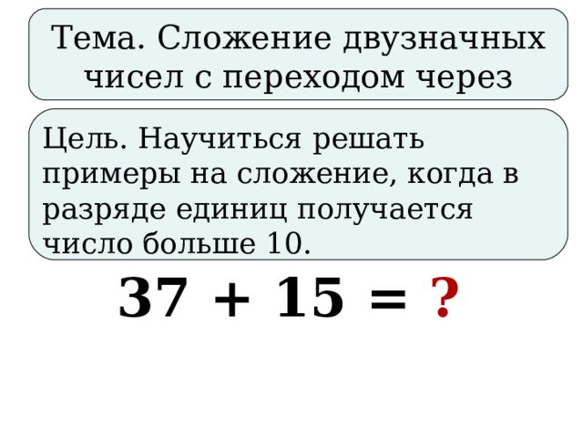 Тема. Сложение двузначных чисел с переходом через разряд. Цель. Научиться решать примеры на сложение, когда в разряде единиц получается число больше 10. 37 + 15 = ?