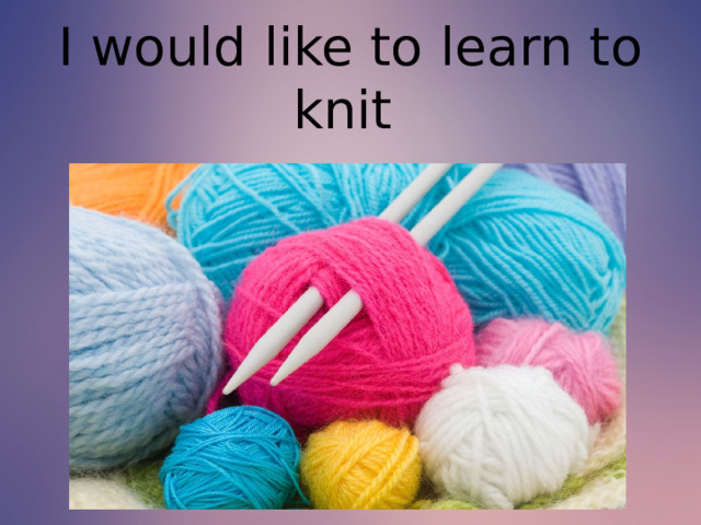 I would like to learn to knit