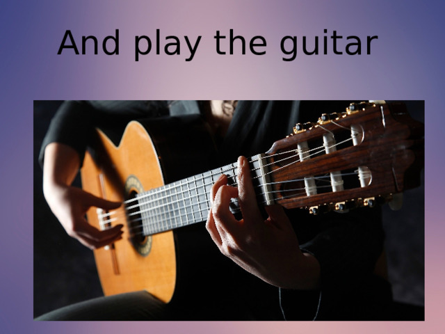 And play the guitar