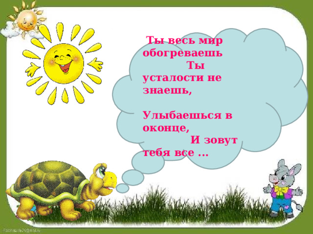 Ты весь мир обогреваешь  Ты усталости не знаешь,  Улыбаешься в оконце,  И зовут тебя все ...