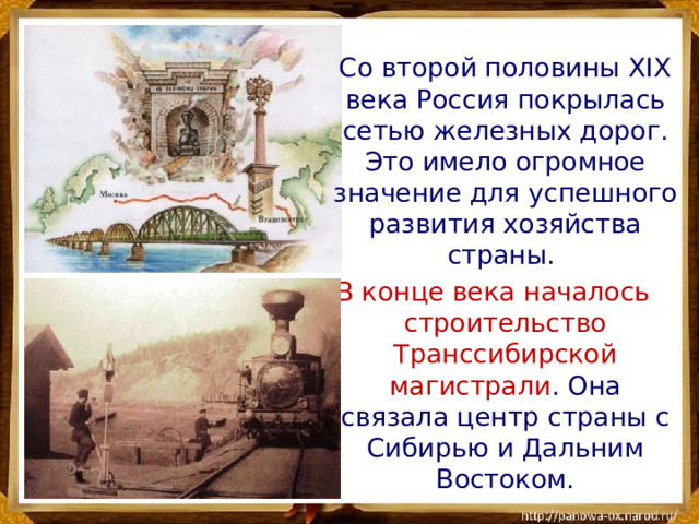 Со второй половины XIX века Россия покрылась сетью железных дорог. Это имело огромное значение для успешного развития хозяйства страны. В конце века началось строительство Транссибирской магистрали . Она связала центр страны с Сибирью и Дальним Востоком.